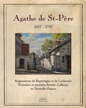 Agathe de St-Père (1657-1747) : cofondatrice de Repentigny, seigneuresse de Repentigny et de Lachenaie, pionnière et première femme d'affaires en Nouvelle-France